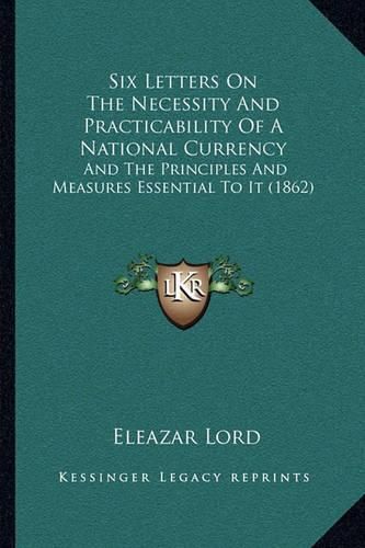 Cover image for Six Letters on the Necessity and Practicability of a National Currency: And the Principles and Measures Essential to It (1862)