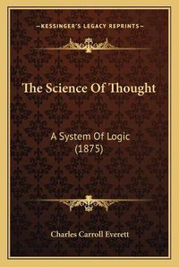 Cover image for The Science of Thought the Science of Thought: A System of Logic (1875) a System of Logic (1875)