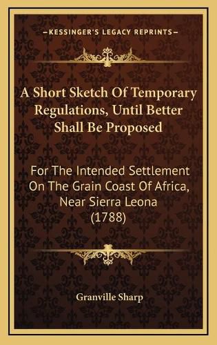 Cover image for A Short Sketch of Temporary Regulations, Until Better Shall Be Proposed: For the Intended Settlement on the Grain Coast of Africa, Near Sierra Leona (1788)