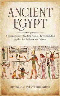 Cover image for Ancient Egypt: A Comprehensive Guide to Ancient Egypt Including Myths, Art, Religion, and Culture