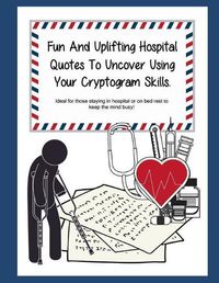 Cover image for Fun And Uplifting Hospital Quotes To Uncover Using Your Cryptogram Skills.: Ideal for those staying in hospital or on bed rest to keep the mind busy!