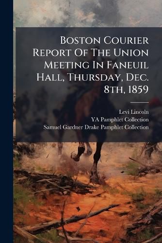 Cover image for Boston Courier Report Of The Union Meeting In Faneuil Hall, Thursday, Dec. 8th, 1859