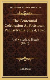 Cover image for The Centennial Celebration at Pottstown, Pennsylvania, July 4, 1876: And Historical Sketch (1876)