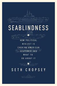 Cover image for Seablindness: How Political Neglect Is Choking American Seapower and What to Do About It