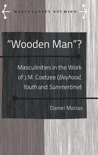 Cover image for Wooden Man ?: Masculinities in the Work of J.M. Coetzee ( Boyhood ,  Youth  and  Summertime )