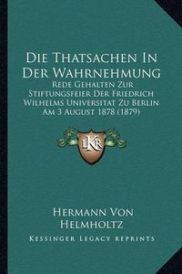 Cover image for Die Thatsachen in Der Wahrnehmung: Rede Gehalten Zur Stiftungsfeier Der Friedrich Wilhelms Universitat Zu Berlin Am 3 August 1878 (1879)