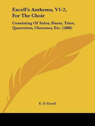 Cover image for Excell's Anthems, V1-2, for the Choir: Consisting of Solos, Duets, Trios, Quartettes, Choruses, Etc. (1888)