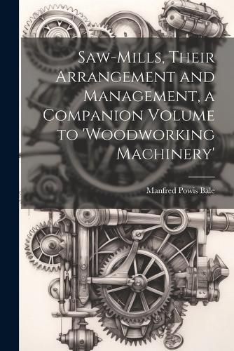 Cover image for Saw-Mills, Their Arrangement and Management, a Companion Volume to 'woodworking Machinery'