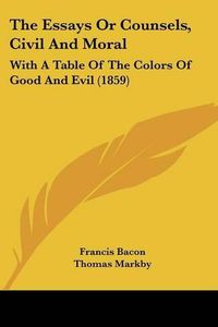 Cover image for The Essays Or Counsels, Civil And Moral: With A Table Of The Colors Of Good And Evil (1859)