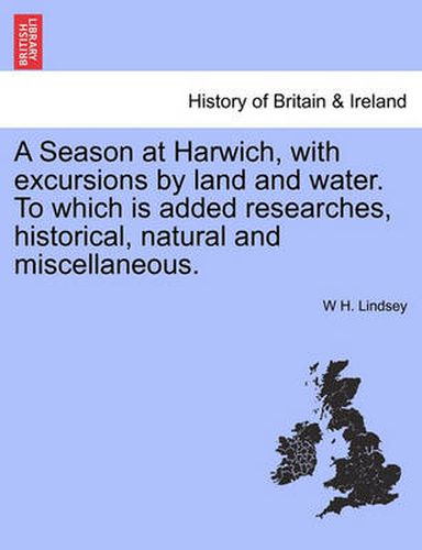 Cover image for A Season at Harwich, with Excursions by Land and Water. to Which Is Added Researches, Historical, Natural and Miscellaneous.