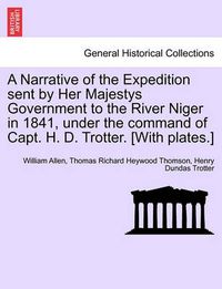 Cover image for A Narrative of the Expedition sent by Her Majestys Government to the River Niger in 1841, under the command of Capt. H. D. Trotter. [With plates.]