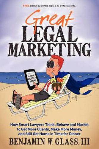 Cover image for Great Legal Marketing: How Smart Lawyers Think, Behave and Market to Get More Clients, Make More Money, and Still Get Home in Time for Dinner