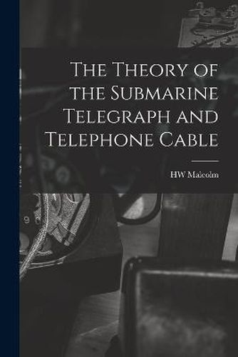 Cover image for The Theory of the Submarine Telegraph and Telephone Cable