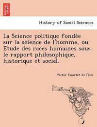 Cover image for La Science Politique Fonde E Sur La Science de L'Homme, Ou E Tude Des Races Humaines Sous Le Rapport Philosophique, Historique Et Social.