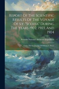 Cover image for Report Of The Scientific Results Of The Voyage Of S.y. "scotia" During The Years 1902, 1903, And 1904