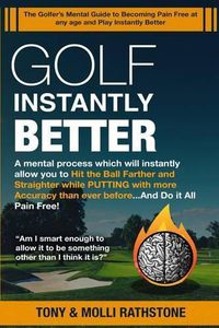 Cover image for Golf Instantly Better and Do It Pain Free: A Mental process which will allow you to Hit the Ball Farther and Straighter while Putting with more Accuracy than ever before and Do It all Pain Free