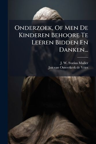 Cover image for Onderzoek, Of Men De Kinderen Behoore Te Leeren Bidden En Danken...