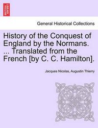 Cover image for History of the Conquest of England by the Normans. ... Translated from the French [By C. C. Hamilton].