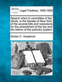 Cover image for Speech When in Committee of the Whole, in the Senate of New-York, of the Several Bills and Resolutions for the Amendment of the Law and the Reform of the Judiciary System.