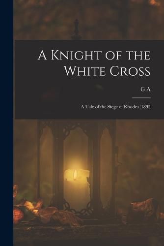 A Knight of the White Cross; a Tale of the Siege of Rhodes (1895