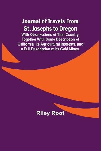 Cover image for Journal of Travels From St. Josephs to Oregon; With Observations of That Country, Together With Some Description of California, Its Agricultural Interests, and a Full Description of Its Gold Mines.