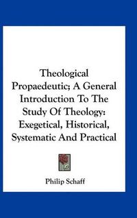 Cover image for Theological Propaedeutic; A General Introduction to the Study of Theology: Exegetical, Historical, Systematic and Practical