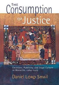 Cover image for The Consumption of Justice: Emotions, Publicity, and Legal Culture in Marseille, 1264-1423