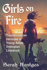 Cover image for Girls on Fire: Transformative Heroines in Young Adult Dystopian Literature