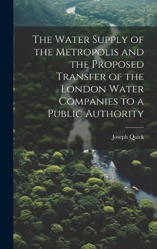 Cover image for The Water Supply of the Metropolis and the Proposed Transfer of the London Water Companies to a Public Authority