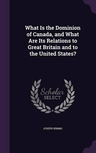 Cover image for What Is the Dominion of Canada, and What Are Its Relations to Great Britain and to the United States?