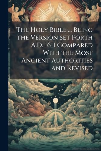 Cover image for The Holy Bible ... Being the Version Set Forth A.D. 1611 Compared with the Most Ancient Authorities and Revised