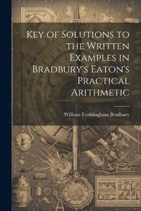 Cover image for Key of Solutions to the Written Examples in Bradbury's Eaton's Practical Arithmetic