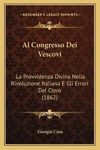 Cover image for Al Congresso Dei Vescovi: La Provvidenza Divina Nella Rivoluzione Italiana E Gli Errori del Clero (1862)