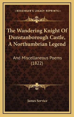 Cover image for The Wandering Knight of Dunstanborough Castle, a Northumbrian Legend: And Miscellaneous Poems (1822)