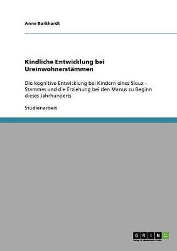 Cover image for Kindliche Entwicklung bei Ureinwohnerstammen: Die kognitive Entwicklung bei Kindern eines Sioux - Stammes und die Erziehung bei den Manus zu Beginn dieses Jahrhunderts