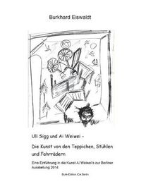 Cover image for Uli Sigg und Ai Weiwei - Die Kunst von den Teppichen, Stuhlen und Fahrradern: Einfuhrung in die Kunst Ai Weiwei's zur Berliner Ausstellung 2014