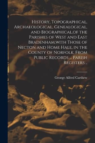 Cover image for History, Topographical, Archaeological, Genealogical, and Biographical, of the Parishes of West and East Bradenham, with Those of Necton and Home Hale, in the County of Norfolk, From Public Records ... Parish Registers ..