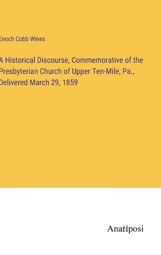 Cover image for A Historical Discourse, Commemorative of the Presbyterian Church of Upper Ten-Mile, Pa., Delivered March 29, 1859