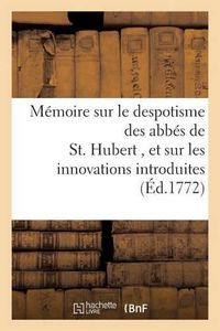 Cover image for Memoire Sur Le Despotisme Des Abbes de St. Hubert, Et Sur Les Innovations Dans Ce Monastere