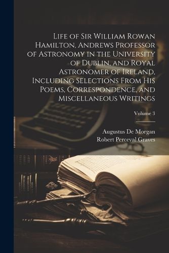 Life of Sir William Rowan Hamilton, Andrews Professor of Astronomy in the University of Dublin, and Royal Astronomer of Ireland, Including Selections From his Poems, Correspondence, and Miscellaneous Writings; Volume 3