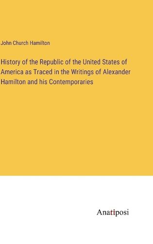 Cover image for History of the Republic of the United States of America as Traced in the Writings of Alexander Hamilton and his Contemporaries