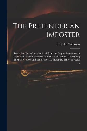 Cover image for The Pretender an Imposter: Being That Part of the Memorial From the English Protestants to Their Highnesses the Prince and Princess of Orange, Concerning Their Grievances and the Birth of the Pretended Prince of Wales ..