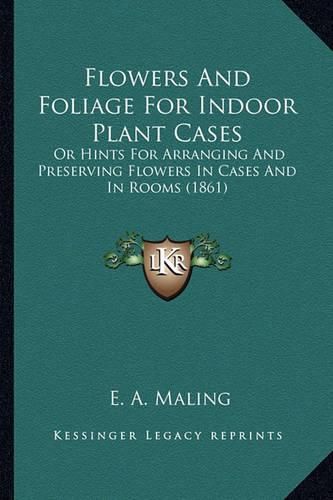 Cover image for Flowers and Foliage for Indoor Plant Cases: Or Hints for Arranging and Preserving Flowers in Cases and in Rooms (1861)