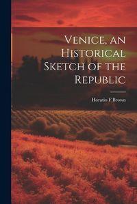 Cover image for Venice, an Historical Sketch of the Republic