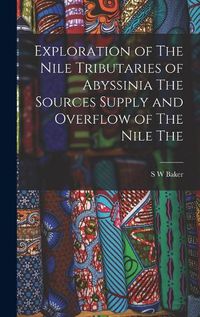 Cover image for Exploration of The Nile Tributaries of Abyssinia The Sources Supply and Overflow of The Nile The