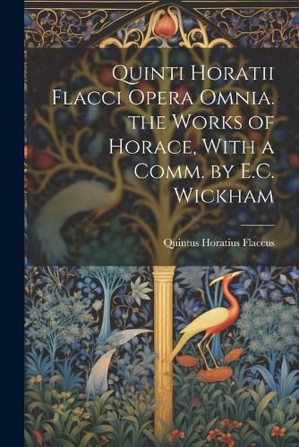 Quinti Horatii Flacci Opera Omnia. the Works of Horace, With a Comm. by E.C. Wickham