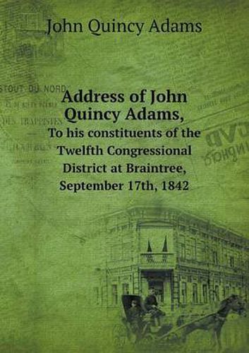 Cover image for Address of John Quincy Adams, To his constituents of the Twelfth Congressional District at Braintree, September 17th, 1842