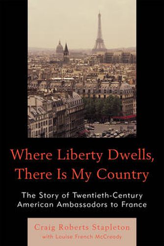 Cover image for Where Liberty Dwells, There Is My Country: The Story of Twentieth-Century American Ambassadors to France