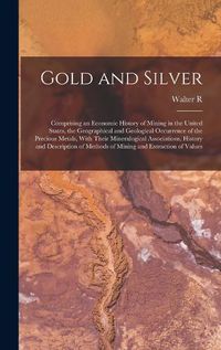 Cover image for Gold and Silver; Comprising an Economic History of Mining in the United States, the Geographical and Geological Occurrence of the Precious Metals, With Their Mineralogical Associations, History and Description of Methods of Mining and Extraction of Values