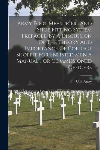 Cover image for Army Foot Measuring And Shoe Fitting System Prefaced By A Discussion Of The Theory And Importance Of Correct Shoefit For Enlisted Men A Manual For Commissioned Officers